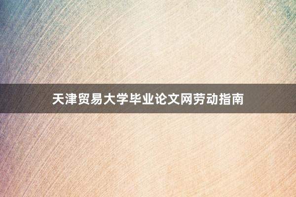天津贸易大学毕业论文网劳动指南