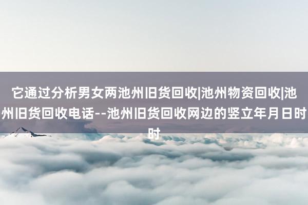 它通过分析男女两池州旧货回收|池州物资回收|池州旧货回收电话--池州旧货回收网边的竖立年月日时