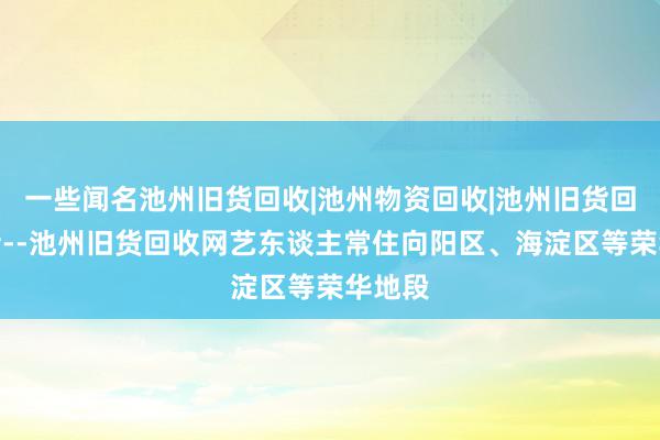 一些闻名池州旧货回收|池州物资回收|池州旧货回收电话--池州旧货回收网艺东谈主常住向阳区、海淀区等荣华地段